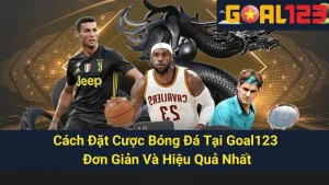 Cách Đặt Cược Bóng Đá Tại Goal123 Đơn Giản Và Hiệu Quả Nhất