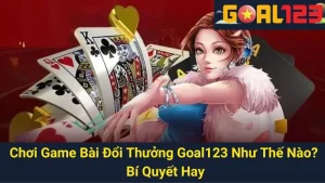 Chơi Game Bài Đổi Thưởng Goal123 Như Thế Nào? Bí Quyết Hay