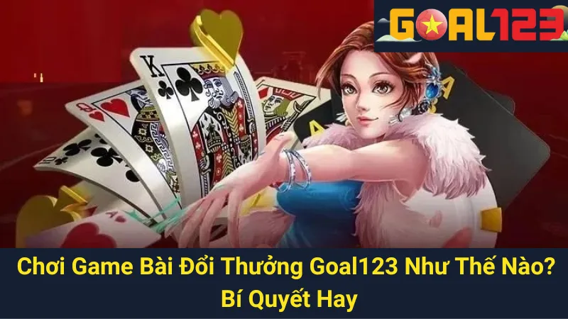 Chơi Game Bài Đổi Thưởng Goal123 Như Thế Nào? Bí Quyết Hay 1 Chơi Game Bài Đổi Thưởng Goal123 Như Thế Nào? Bí Quyết Hay