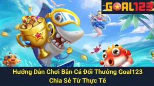 Hướng Dẫn Chơi Bắn Cá Đổi Thưởng Goal123: Chia Sẻ Từ Thực Tế