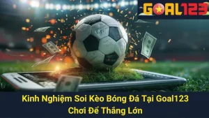 Kinh Nghiệm Soi Kèo Bóng Đá Tại Goal123 - Chơi Để Thắng Lớn